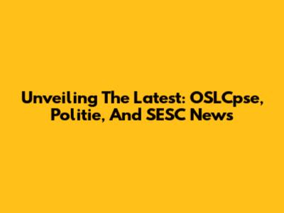 Unveiling The Latest: OSLCpse, Politie, And SESC News