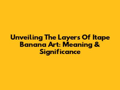 Unveiling The Layers Of Itape Banana Art: Meaning & Significance