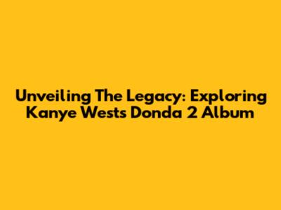 Unveiling The Legacy: Exploring Kanye West's 'Donda 2' Album