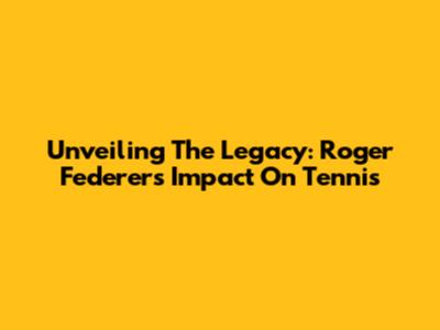 Unveiling The Legacy: Roger Federer's Impact On Tennis