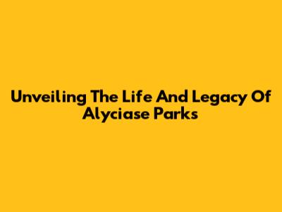 Unveiling The Life And Legacy Of Alyciase Parks
