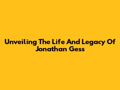 Unveiling The Life And Legacy Of Jonathan Gess