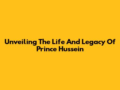Unveiling The Life And Legacy Of Prince Hussein