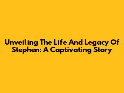 Unveiling The Life And Legacy Of Stephen: A Captivating Story
