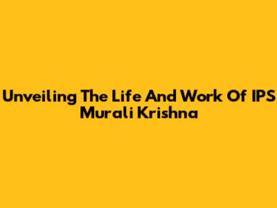 Unveiling The Life And Work Of IPS Murali Krishna