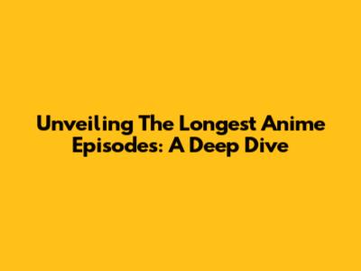 Unveiling The Longest Anime Episodes: A Deep Dive