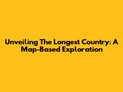 Unveiling The Longest Country: A Map-Based Exploration