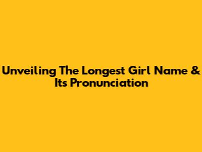 Unveiling The Longest Girl Name & Its Pronunciation