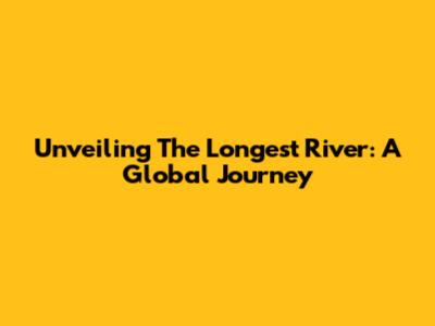 Unveiling The Longest River: A Global Journey