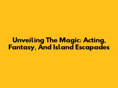 Unveiling The Magic: Acting, Fantasy, And Island Escapades