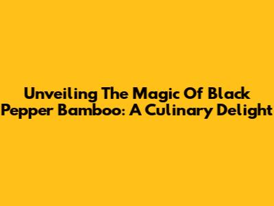 Unveiling The Magic Of Black Pepper Bamboo: A Culinary Delight