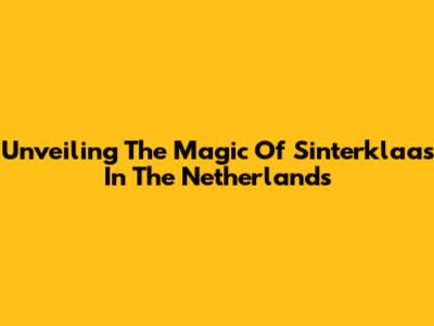 Unveiling The Magic Of Sinterklaas In The Netherlands