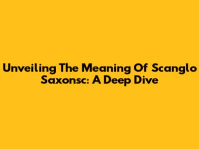 Unveiling The Meaning Of Scanglo Saxonsc: A Deep Dive