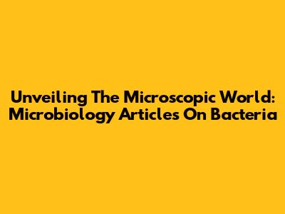 Unveiling The Microscopic World: Microbiology Articles On Bacteria