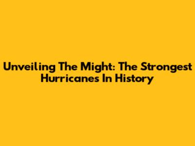 Unveiling The Might: The Strongest Hurricanes In History