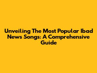 Unveiling The Most Popular Ibad News Songs: A Comprehensive Guide