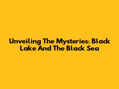 Unveiling The Mysteries: Black Lake And The Black Sea