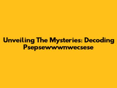 Unveiling The Mysteries: Decoding Psepsewwwnwecsese