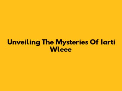 Unveiling The Mysteries Of Iarti Wleee