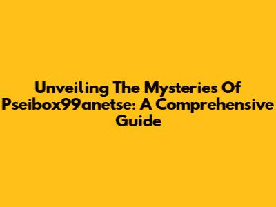Unveiling The Mysteries Of Pseibox99anetse: A Comprehensive Guide