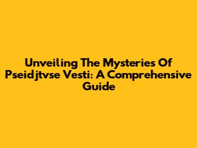 Unveiling The Mysteries Of Pseidjtvse Vesti: A Comprehensive Guide