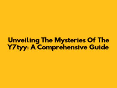 Unveiling The Mysteries Of The Y7tyy: A Comprehensive Guide