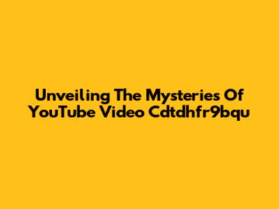 Unveiling The Mysteries Of YouTube Video Cdtdhfr9bqu