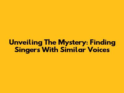 Unveiling The Mystery: Finding Singers With Similar Voices