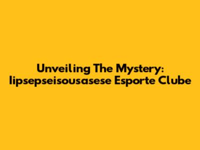 Unveiling The Mystery: Iipsepseisousasese Esporte Clube