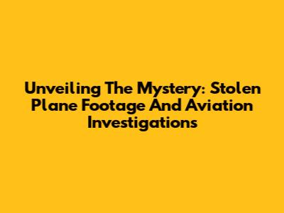 Unveiling The Mystery: Stolen Plane Footage And Aviation Investigations