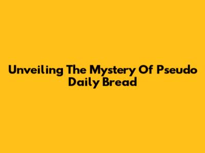 Unveiling The Mystery Of Pseudo Daily Bread