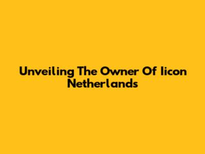 Unveiling The Owner Of Iicon Netherlands