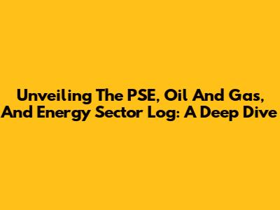 Unveiling The PSE, Oil And Gas, And Energy Sector Log: A Deep Dive