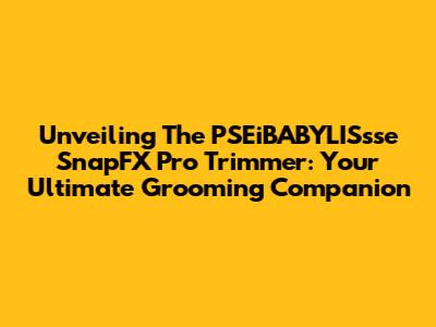 Unveiling The PSEiBABYLISsse SnapFX Pro Trimmer: Your Ultimate Grooming Companion