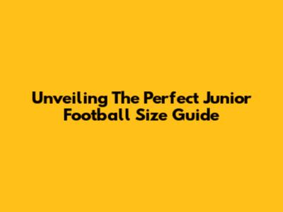 Unveiling The Perfect Junior Football Size Guide
