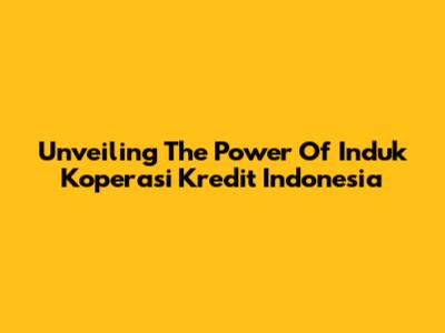 Unveiling The Power Of Induk Koperasi Kredit Indonesia