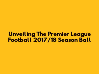 Unveiling The Premier League Football 2017/18 Season Ball