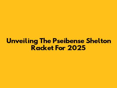 Unveiling The Pseibense Shelton Racket For 2025