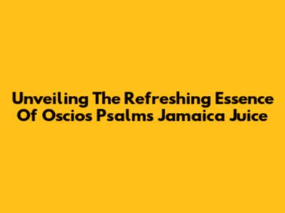 Unveiling The Refreshing Essence Of Oscios Psalms Jamaica Juice