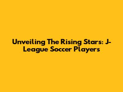 Unveiling The Rising Stars: J-League Soccer Players
