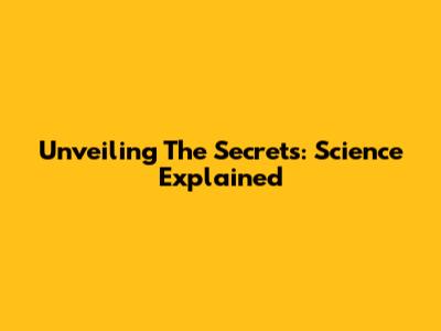 Unveiling The Secrets: Science Explained
