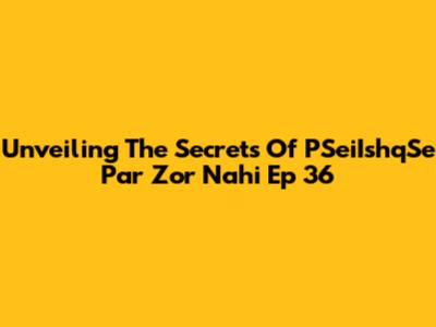 Unveiling The Secrets Of 'PSeiIshqSe Par Zor Nahi' Ep 36
