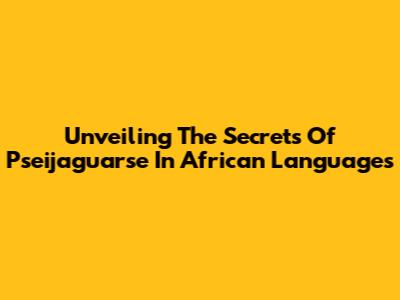 Unveiling The Secrets Of 'Pseijaguarse' In African Languages