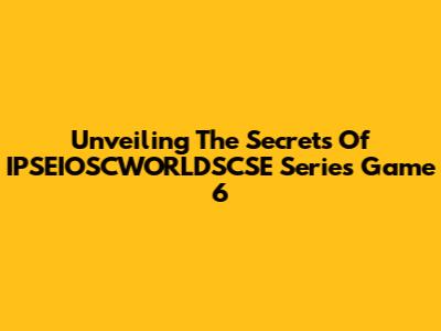Unveiling The Secrets Of IPSEIOSCWORLDSCSE Series Game 6