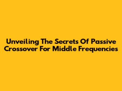 Unveiling The Secrets Of Passive Crossover For Middle Frequencies