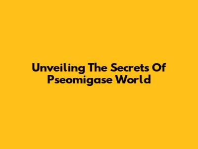Unveiling The Secrets Of Pseomigase World