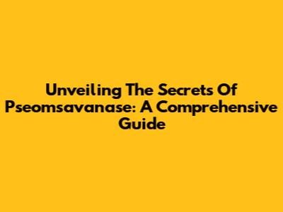 Unveiling The Secrets Of Pseomsavanase: A Comprehensive Guide