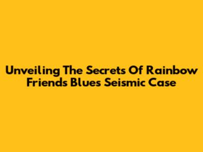 Unveiling The Secrets Of Rainbow Friends Blue's Seismic Case