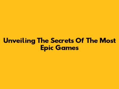 Unveiling The Secrets Of The Most Epic Games