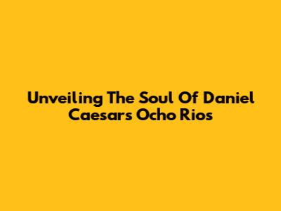 Unveiling The Soul Of Daniel Caesar's 'Ocho Rios'